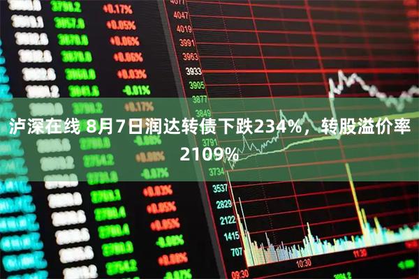 泸深在线 8月7日润达转债下跌234%，转股溢价率2109%