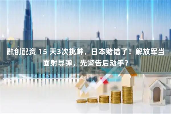 融创配资 15 天3次挑衅，日本赌错了！解放军当面射导弹，先警告后动手？